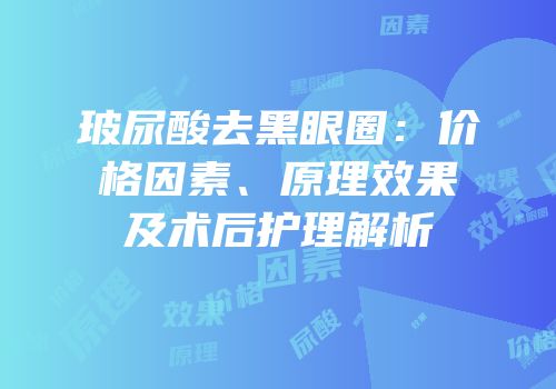 玻尿酸去黑眼圈：价格因素、原理效果及术后护理解析