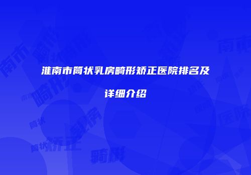 淮南市筒状乳房畸形矫正医院排名及详细介绍
