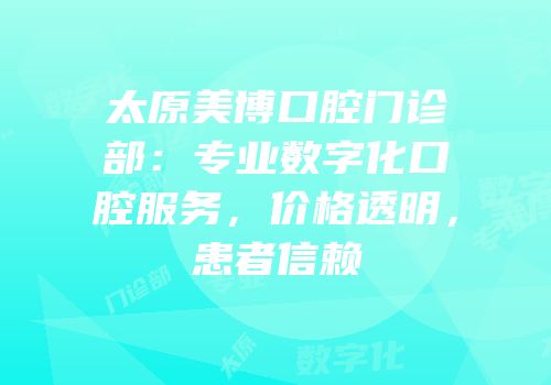 太原美博口腔门诊部：专业数字化口腔服务，价格透明，患者信赖