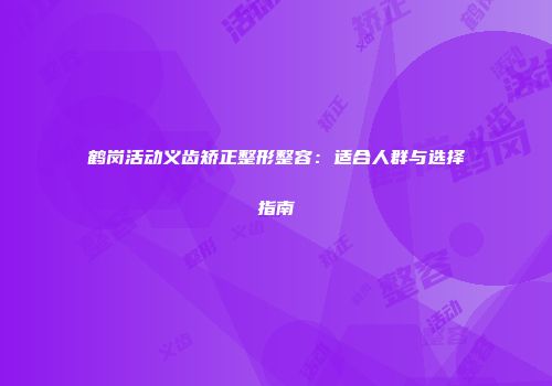 鹤岗活动义齿矫正整形整容：适合人群与选择指南