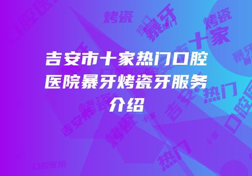 吉安市十家热门口腔医院暴牙烤瓷牙服务介绍