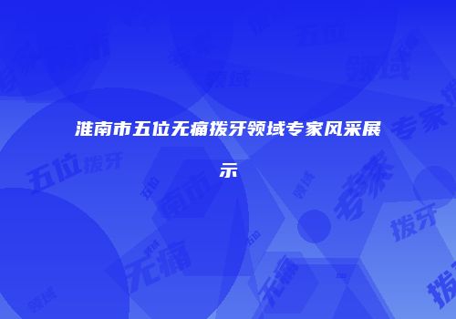 淮南市五位无痛拨牙领域专家风采展示