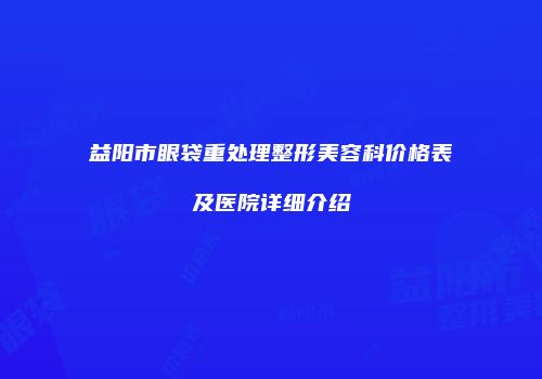 益阳市眼袋重处理整形美容科价格表及医院详细介绍