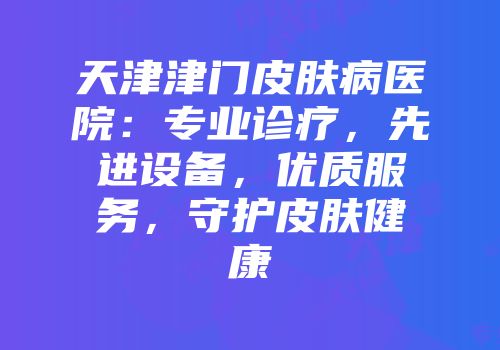 天津津门皮肤病医院：专业诊疗，先进设备，优质服务，守护皮肤健康