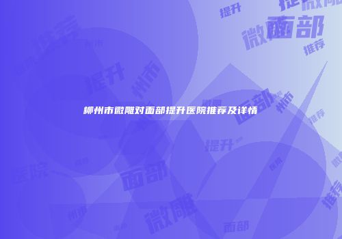 柳州市微雕对面部提升医院推荐及详情