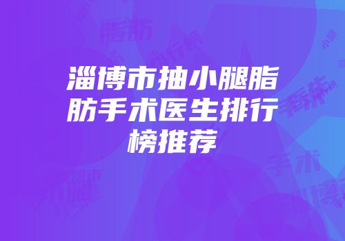 淄博市抽小腿脂肪手术医生排行榜推荐