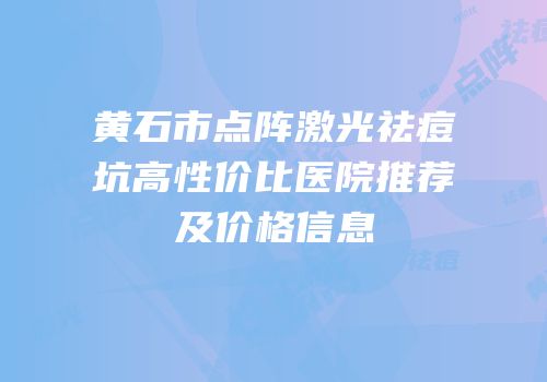 黄石市点阵激光祛痘坑高性价比医院推荐及价格信息
