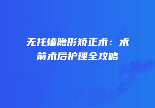 无托槽隐形矫正术：术前术后护理全攻略