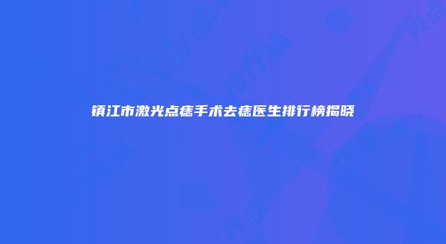 镇江市激光点痣手术去痣医生排行榜揭晓