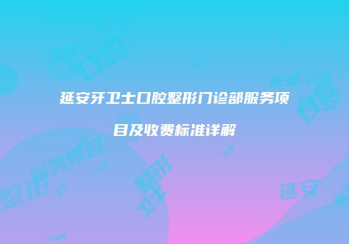 延安牙卫士口腔整形门诊部服务项目及收费标准详解
