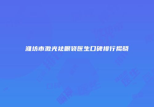 潍坊市激光祛眼袋医生口碑排行揭晓