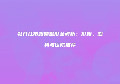 牡丹江市眼睛整形全解析：价格、趋势与医院推荐