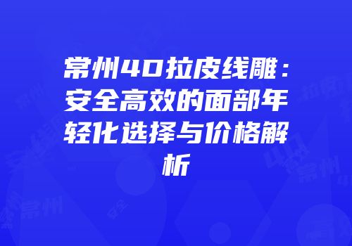 常州4D拉皮线雕：安全高效的面部年轻化选择与价格解析