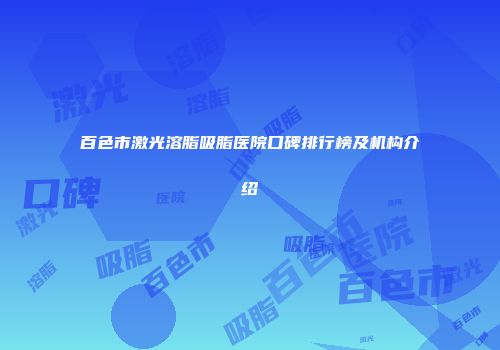 百色市激光溶脂吸脂医院口碑排行榜及机构介绍
