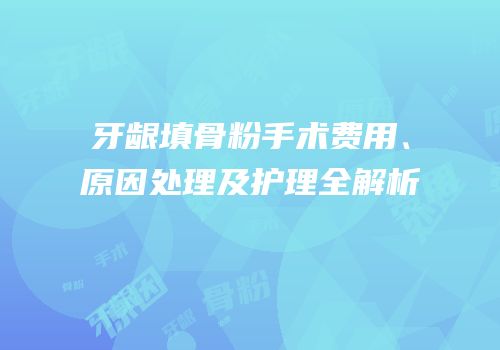 牙龈填骨粉手术费用、原因处理及护理全解析