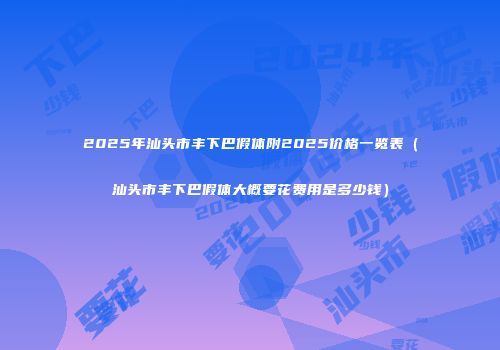 2025年汕头市丰下巴假体附2025价格一览表（汕头市丰下巴假体大概要花费用是多少钱）