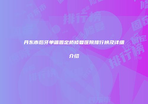 丹东市后牙单端固定桥修复医院排行榜及详细介绍