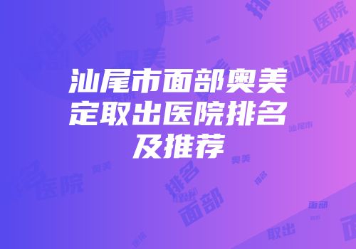 汕尾市面部奥美定取出医院排名及推荐