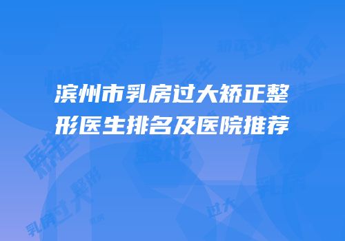 滨州市乳房过大矫正整形医生排名及医院推荐