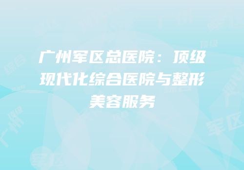广州军区总医院：顶级现代化综合医院与整形美容服务