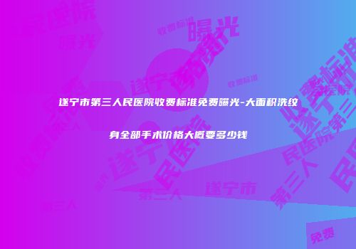 遂宁市第三人民医院收费标准免费曝光-大面积洗纹身全部手术价格大概要多少钱