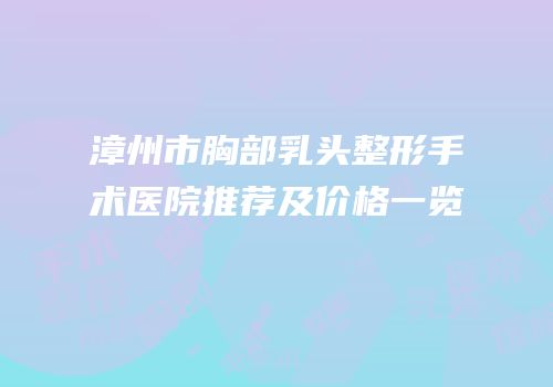 漳州市胸部乳头整形手术医院推荐及价格一览