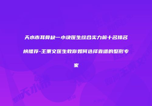 天水市耳骨缺一小块医生综合实力前十名排名榜推荐-王秉文医生教你如何选择靠谱的整形专家