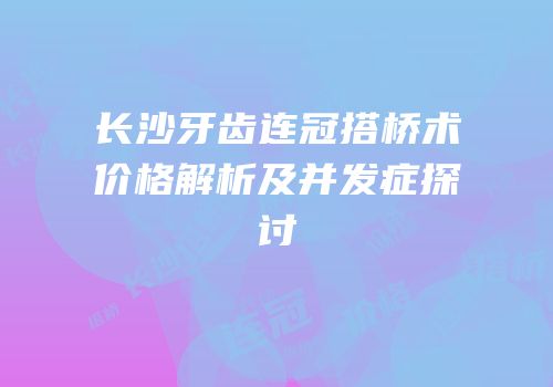 长沙牙齿连冠搭桥术价格解析及并发症探讨