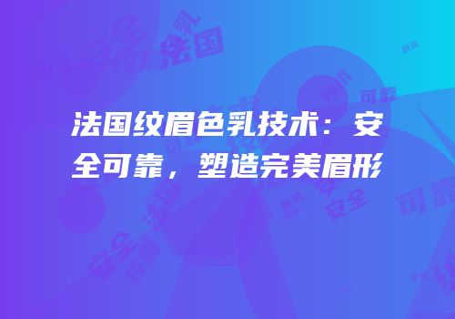 法国纹眉色乳技术：安全可靠，塑造完美眉形