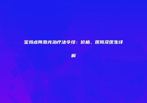 宝鸡点阵激光治疗法令纹：价格、医院及医生详解