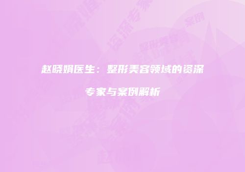 赵晓娟医生：整形美容领域的资深专家与案例解析