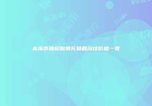 本溪市玻尿酸填充鼻唇沟纹价格一览