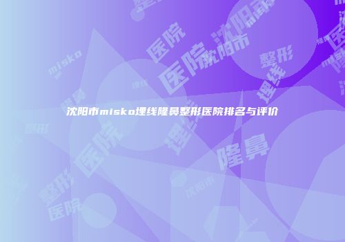 沈阳市misko埋线隆鼻整形医院排名与评价
