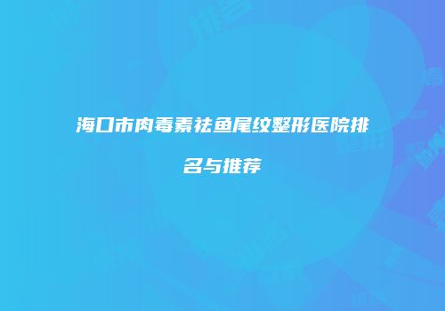 海口市肉毒素祛鱼尾纹整形医院排名与推荐