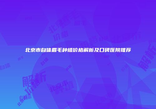 北京市自体眉毛种植价格解析及口碑医院推荐