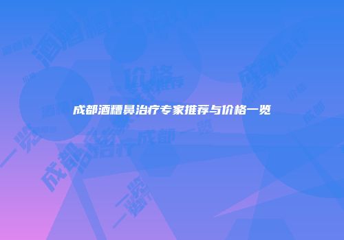 成都酒糟鼻治疗专家推荐与价格一览