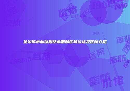 哈尔滨市自体脂肪丰面部医院价格及医院介绍