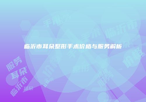临沂市耳朵整形手术价格与服务解析
