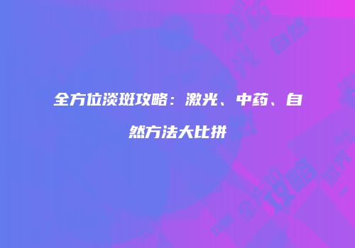 全方位淡斑攻略：激光、中药、自然方法大比拼