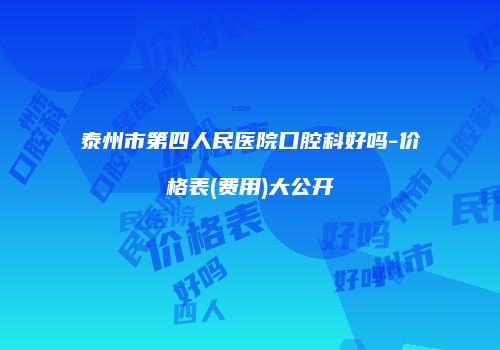 泰州市第四人民医院口腔科好吗-价格表(费用)大公开