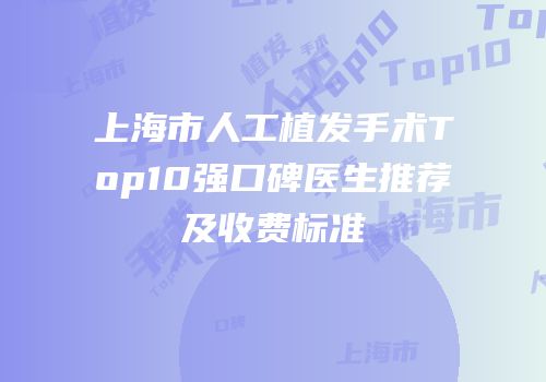 上海市人工植发手术Top10强口碑医生推荐及收费标准