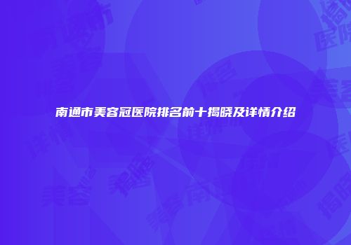南通市美容冠医院排名前十揭晓及详情介绍