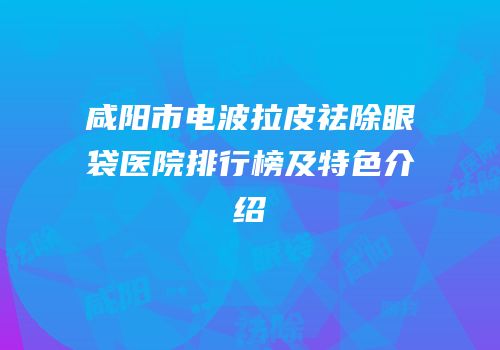 咸阳市电波拉皮祛除眼袋医院排行榜及特色介绍