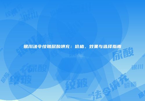 银川法令纹玻尿酸填充：价格、效果与选择指南