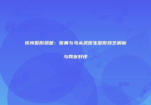 钦州整形翘楚：张黄与马从武医生整形技艺解析与网友好评