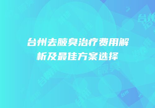 台州去腋臭治疗费用解析及最佳方案选择
