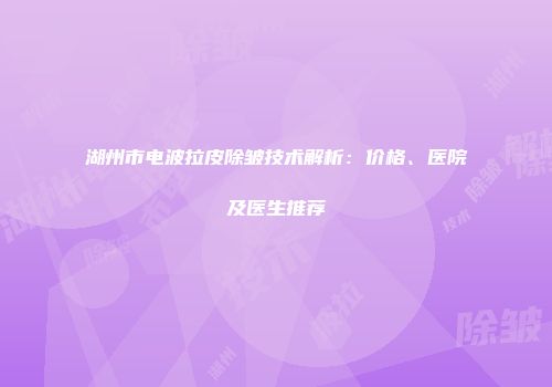 湖州市电波拉皮除皱技术解析：价格、医院及医生推荐