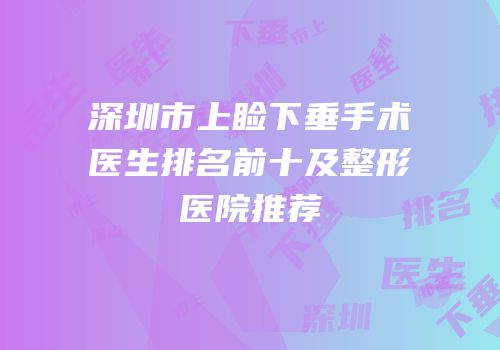 深圳市上睑下垂手术医生排名前十及整形医院推荐