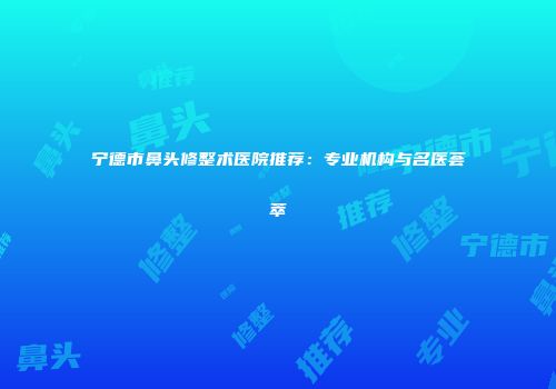 宁德市鼻头修整术医院推荐：专业机构与名医荟萃