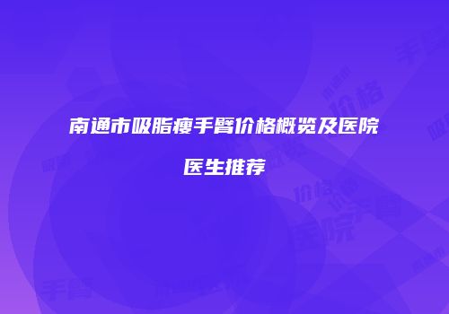 南通市吸脂瘦手臂价格概览及医院医生推荐